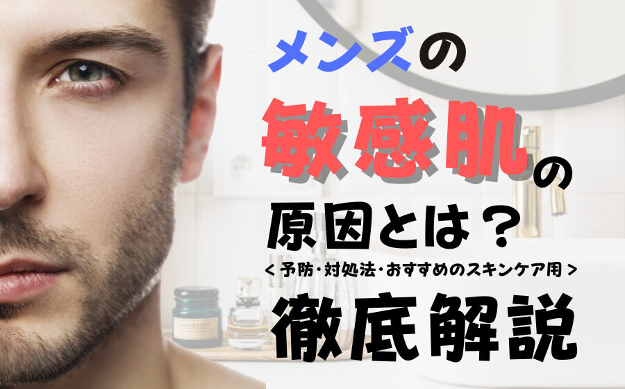 メンズの敏感肌の原因とは？注意点・予防・対処法などを徹底解説
