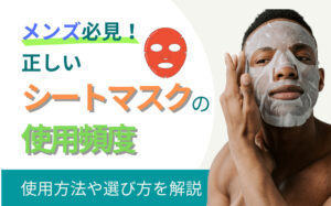 【メンズ必見】正しいシートマスクの使用頻度とは？使用方法や選び方を解説