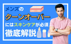 メンズがターンオーバーを整えるにはスキンケアが必須？原因や影響などを解説
