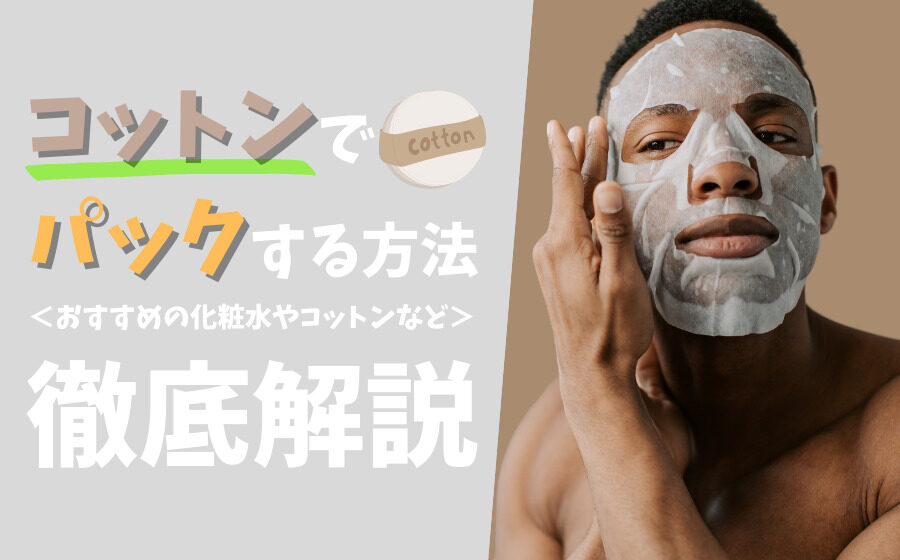 【男性必見】コットンでパックする方法とは？おすすめの化粧水などを解説