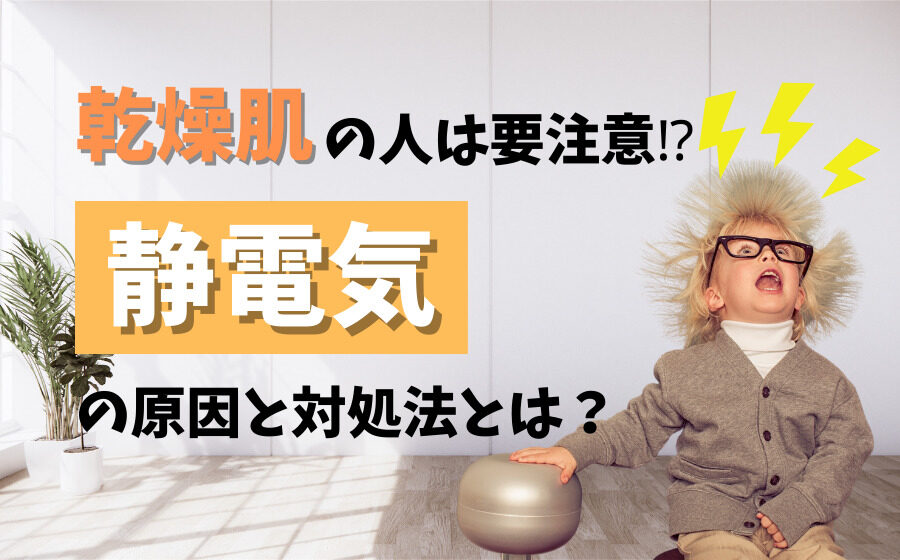 乾燥肌の人は要注意!?静電気が発生する原因と対処法について解説