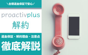 プロアクティブの解約方法とは？返金保証・解約理由・注意点などを解説