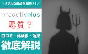 プロアクティブは悪質？本当に効果ある？口コミ・体験談・効果を解説